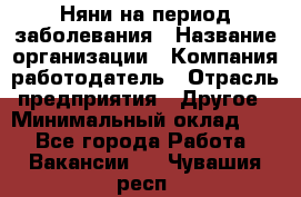 Няни на период заболевания › Название организации ­ Компания-работодатель › Отрасль предприятия ­ Другое › Минимальный оклад ­ 1 - Все города Работа » Вакансии   . Чувашия респ.